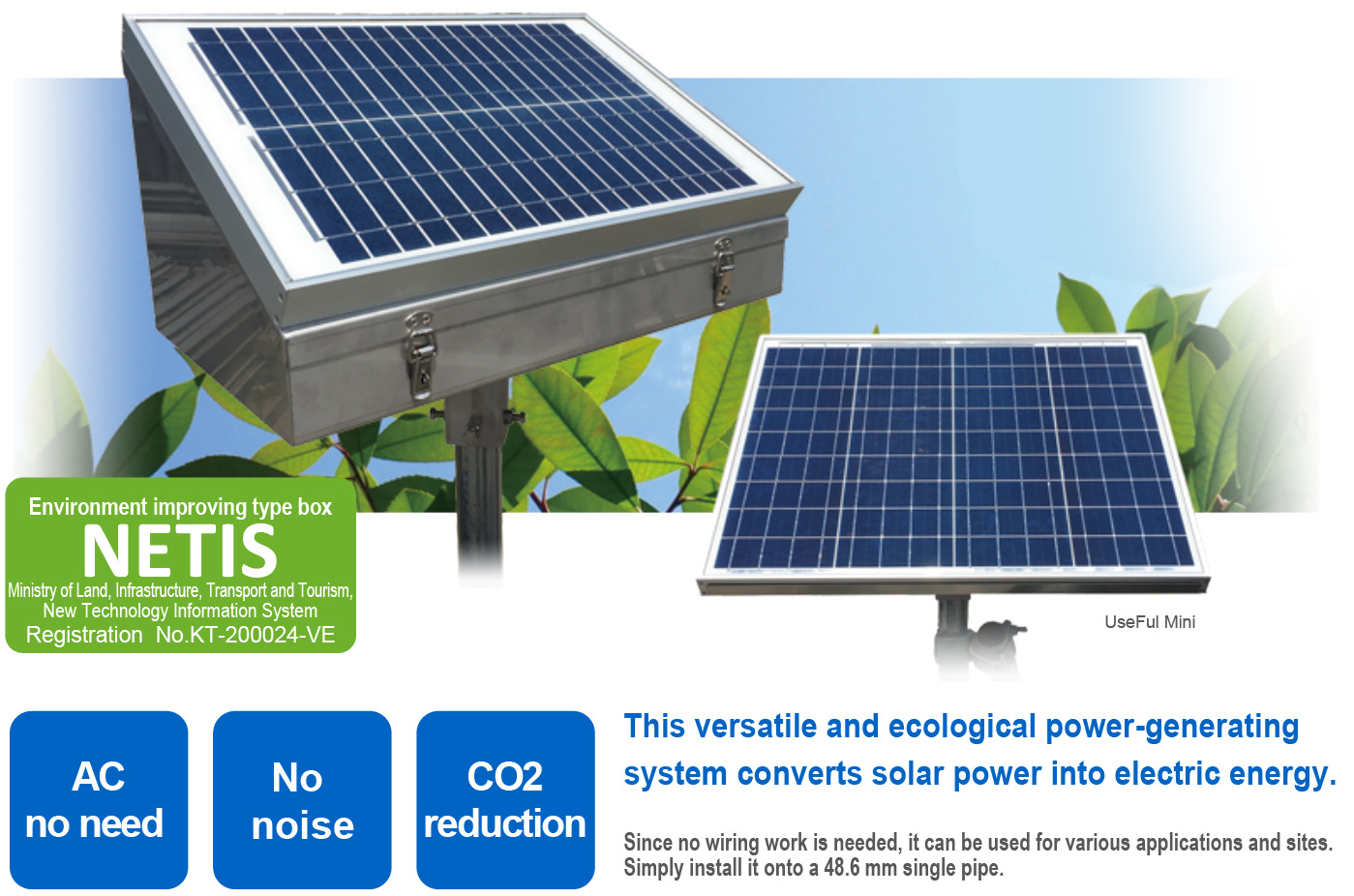 This versatile and ecological power-generating system converts solar power into electric energy. Since no wiring work is needed, it can be used for various applications and sites. Simply install it onto a 48.6 mm single pipe.